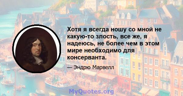 Хотя я всегда ношу со мной не какую-то злость, все же, я надеюсь, не более чем в этом мире необходимо для консерванта.