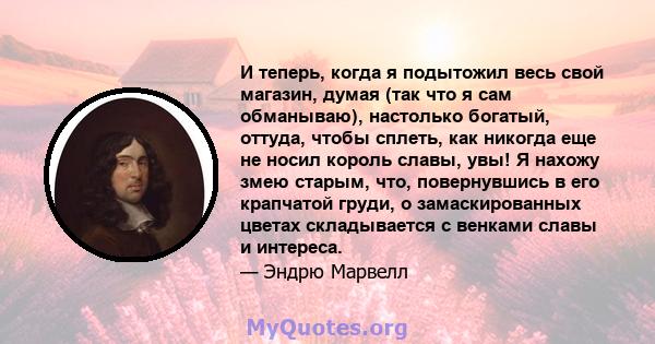 И теперь, когда я подытожил весь свой магазин, думая (так что я сам обманываю), настолько богатый, оттуда, чтобы сплеть, как никогда еще не носил король славы, увы! Я нахожу змею старым, что, повернувшись в его