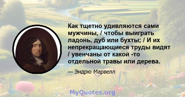 Как тщетно удивляются сами мужчины, / чтобы выиграть ладонь, дуб или бухты; / И их непрекращающиеся труды видят / увенчаны от какой -то отдельной травы или дерева.