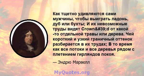 Как тщетно удивляются сами мужчины, чтобы выиграть ладонь, дуб или бухты; И их невозможные труды видят Crown'd от какой -то отдельной травы или дерева. Чей короткий и узкий граничный оттенок разбирается в их трудах; 