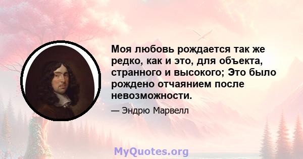 Моя любовь рождается так же редко, как и это, для объекта, странного и высокого; Это было рождено отчаянием после невозможности.