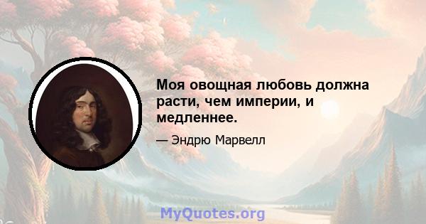 Моя овощная любовь должна расти, чем империи, и медленнее.