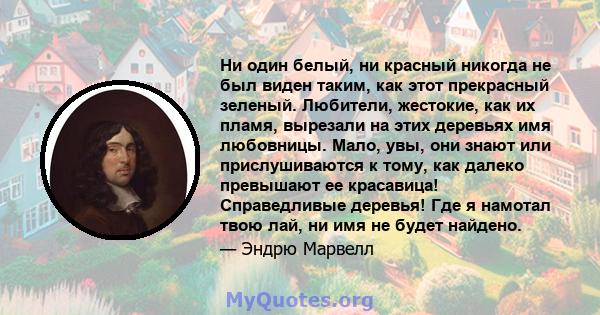 Ни один белый, ни красный никогда не был виден таким, как этот прекрасный зеленый. Любители, жестокие, как их пламя, вырезали на этих деревьях имя любовницы. Мало, увы, они знают или прислушиваются к тому, как далеко