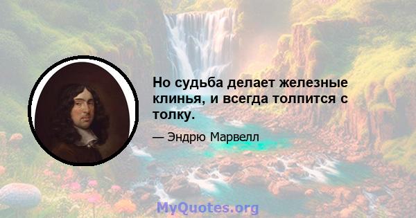 Но судьба делает железные клинья, и всегда толпится с толку.