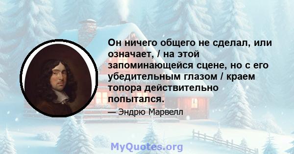 Он ничего общего не сделал, или означает, / на этой запоминающейся сцене, но с его убедительным глазом / краем топора действительно попытался.