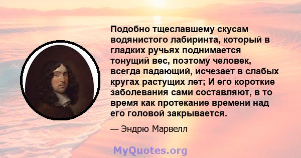 Подобно тщеславшему скусам водянистого лабиринта, который в гладких ручьях поднимается тонущий вес, поэтому человек, всегда падающий, исчезает в слабых кругах растущих лет; И его короткие заболевания сами составляют, в