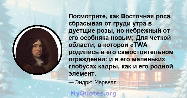 Посмотрите, как Восточная роса, сбрасывая от груди утра в дуетщие розы, но небрежный от его особняка новым; Для четкой области, в которой «TWA родились в его самостоятельном ограждении: и в его маленьких глобусах кадры, 