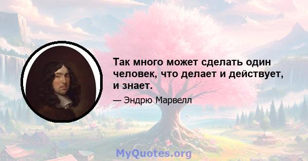 Так много может сделать один человек, что делает и действует, и знает.