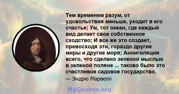 Тем временем разум, от удовольствия меньше, уходит в его счастье; Ум, тот океан, где каждый вид делает свое собственное сходство; И все же это создает, превосходя эти, гораздо другие миры и другие моря; Аннигиляция