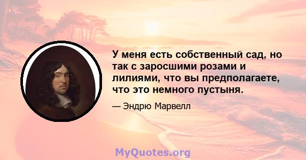 У меня есть собственный сад, но так с заросшими розами и лилиями, что вы предполагаете, что это немного пустыня.