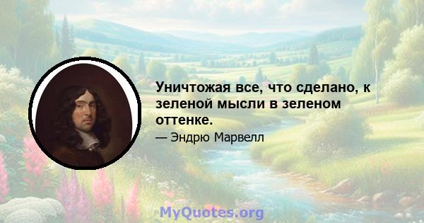 Уничтожая все, что сделано, к зеленой мысли в зеленом оттенке.