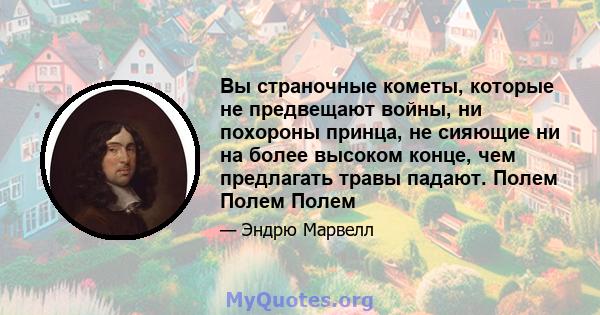 Вы страночные кометы, которые не предвещают войны, ни похороны принца, не сияющие ни на более высоком конце, чем предлагать травы падают. Полем Полем Полем