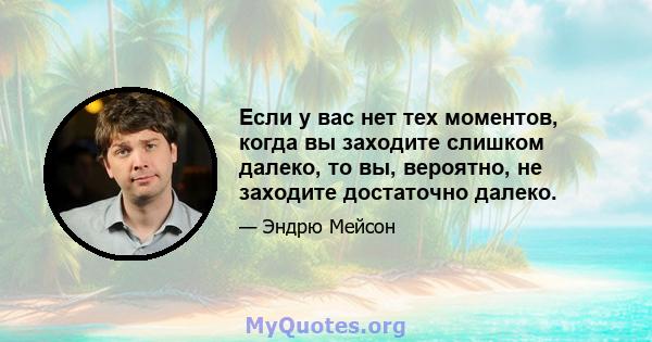 Если у вас нет тех моментов, когда вы заходите слишком далеко, то вы, вероятно, не заходите достаточно далеко.