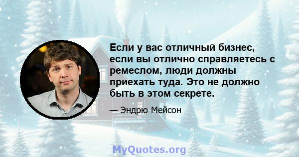 Если у вас отличный бизнес, если вы отлично справляетесь с ремеслом, люди должны приехать туда. Это не должно быть в этом секрете.