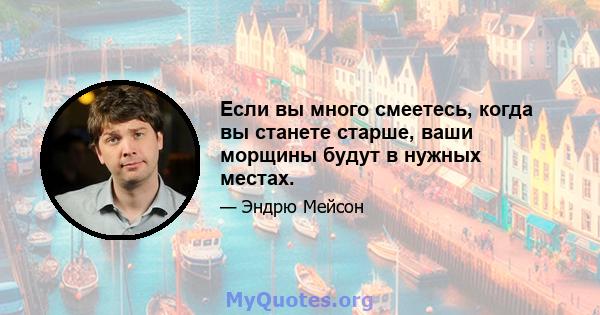 Если вы много смеетесь, когда вы станете старше, ваши морщины будут в нужных местах.