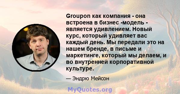 Groupon как компания - она ​​встроена в бизнес -модель - является удивлением. Новый курс, который удивляет вас каждый день. Мы передали это на нашем бренде, в письме и маркетинге, который мы делаем, и во внутренней