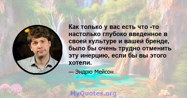 Как только у вас есть что -то настолько глубоко введенное в своей культуре и вашей бренде, было бы очень трудно отменить эту инерцию, если бы вы этого хотели.