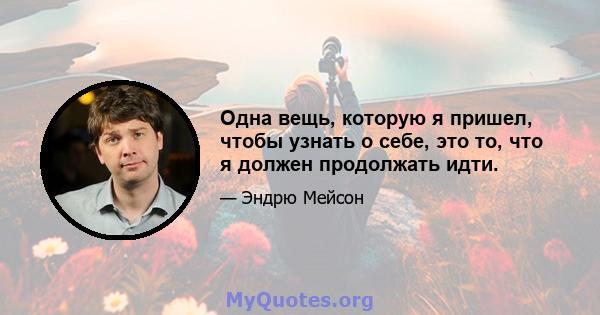 Одна вещь, которую я пришел, чтобы узнать о себе, это то, что я должен продолжать идти.