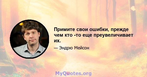 Примите свои ошибки, прежде чем кто -то еще преувеличивает их.