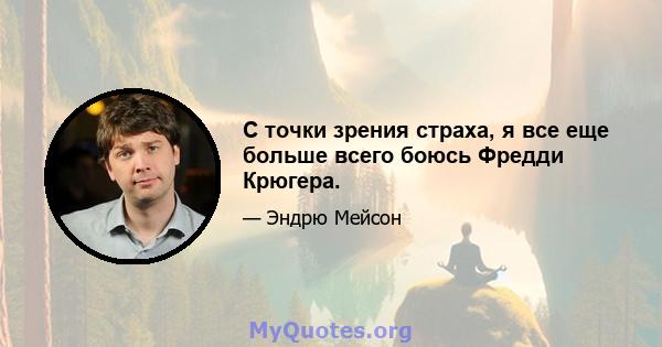 С точки зрения страха, я все еще больше всего боюсь Фредди Крюгера.