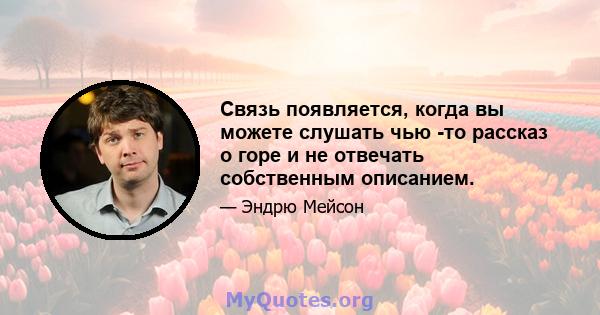 Связь появляется, когда вы можете слушать чью -то рассказ о горе и не отвечать собственным описанием.