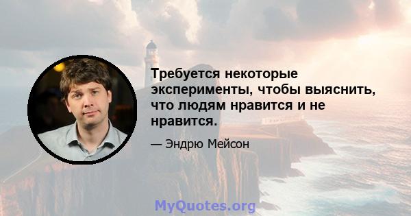 Требуется некоторые эксперименты, чтобы выяснить, что людям нравится и не нравится.