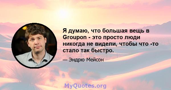 Я думаю, что большая вещь в Groupon - это просто люди никогда не видели, чтобы что -то стало так быстро.