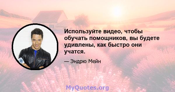 Используйте видео, чтобы обучать помощников, вы будете удивлены, как быстро они учатся.