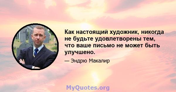 Как настоящий художник, никогда не будьте удовлетворены тем, что ваше письмо не может быть улучшено.