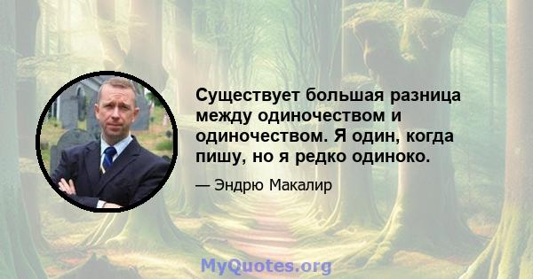 Существует большая разница между одиночеством и одиночеством. Я один, когда пишу, но я редко одиноко.