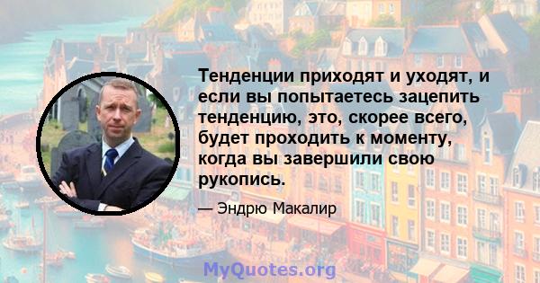 Тенденции приходят и уходят, и если вы попытаетесь зацепить тенденцию, это, скорее всего, будет проходить к моменту, когда вы завершили свою рукопись.