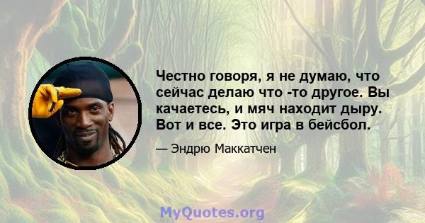 Честно говоря, я не думаю, что сейчас делаю что -то другое. Вы качаетесь, и мяч находит дыру. Вот и все. Это игра в бейсбол.