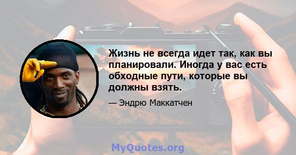 Жизнь не всегда идет так, как вы планировали. Иногда у вас есть обходные пути, которые вы должны взять.