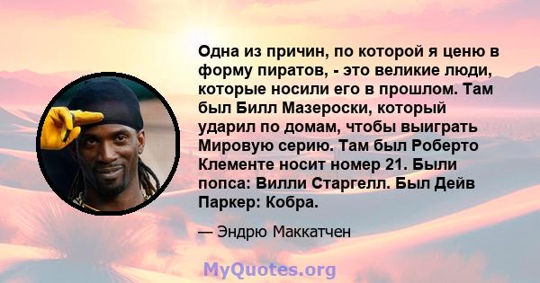 Одна из причин, по которой я ценю в форму пиратов, - это великие люди, которые носили его в прошлом. Там был Билл Мазероски, который ударил по домам, чтобы выиграть Мировую серию. Там был Роберто Клементе носит номер