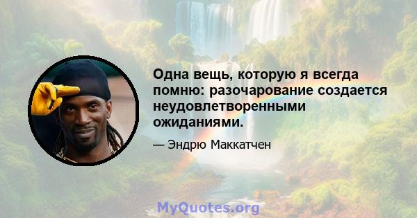 Одна вещь, которую я всегда помню: разочарование создается неудовлетворенными ожиданиями.