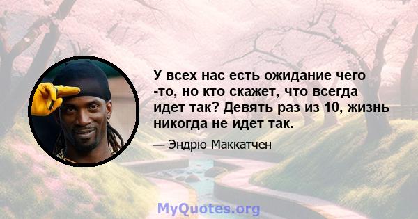 У всех нас есть ожидание чего -то, но кто скажет, что всегда идет так? Девять раз из 10, жизнь никогда не идет так.