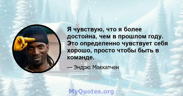 Я чувствую, что я более достойна, чем в прошлом году. Это определенно чувствует себя хорошо, просто чтобы быть в команде.