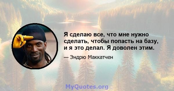 Я сделаю все, что мне нужно сделать, чтобы попасть на базу, и я это делал. Я доволен этим.