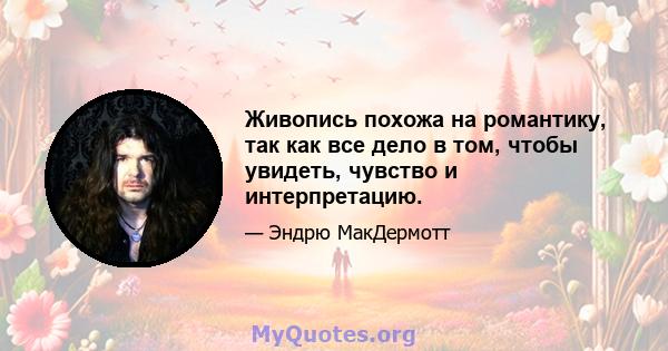 Живопись похожа на романтику, так как все дело в том, чтобы увидеть, чувство и интерпретацию.