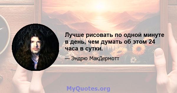 Лучше рисовать по одной минуте в день, чем думать об этом 24 часа в сутки.