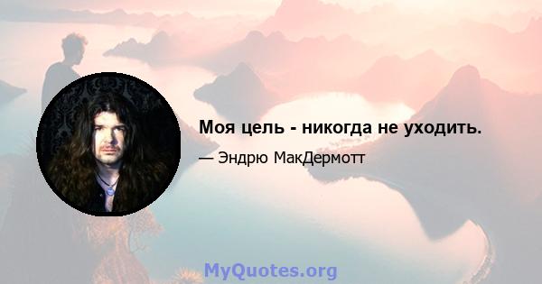 Моя цель - никогда не уходить.