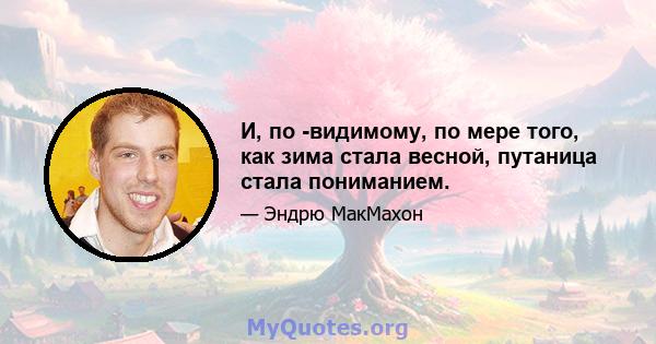 И, по -видимому, по мере того, как зима стала весной, путаница стала пониманием.