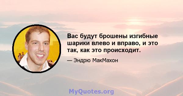 Вас будут брошены изгибные шарики влево и вправо, и это так, как это происходит.