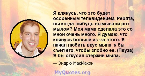 Я клянусь, что это будет особенным телевидением. Ребята, вы когда -нибудь вымывали рот мылом? Моя мама сделала это со мной очень много. Я думаю, что клянусь больше из -за этого. Я начал любить вкус мыла, я бы съел его,