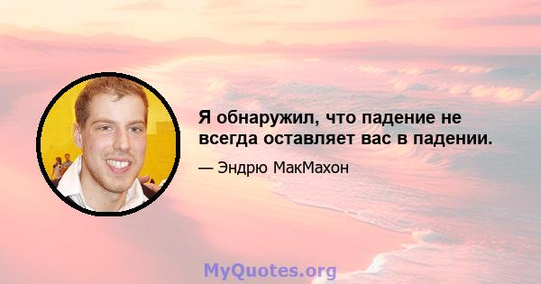 Я обнаружил, что падение не всегда оставляет вас в падении.