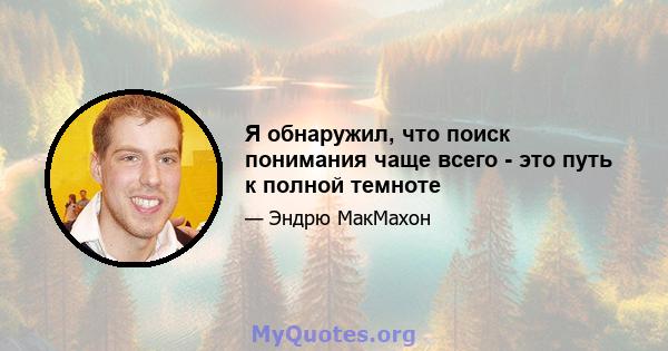 Я обнаружил, что поиск понимания чаще всего - это путь к полной темноте