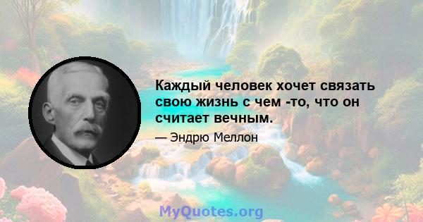 Каждый человек хочет связать свою жизнь с чем -то, что он считает вечным.