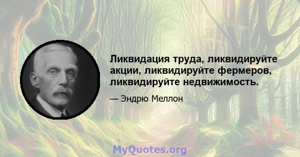 Ликвидация труда, ликвидируйте акции, ликвидируйте фермеров, ликвидируйте недвижимость.