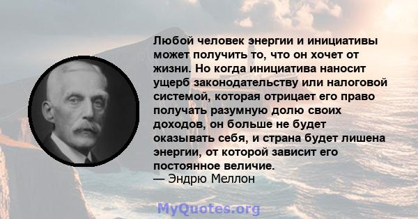 Любой человек энергии и инициативы может получить то, что он хочет от жизни. Но когда инициатива наносит ущерб законодательству или налоговой системой, которая отрицает его право получать разумную долю своих доходов, он 