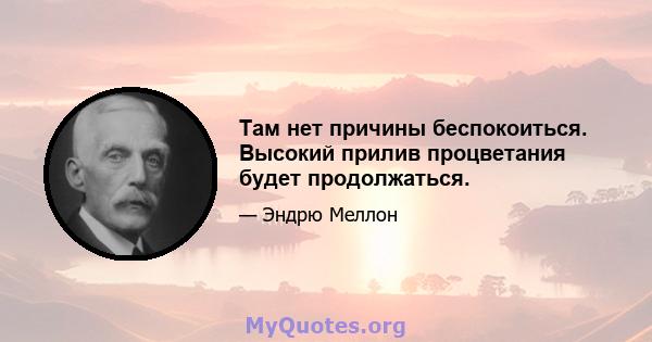 Там нет причины беспокоиться. Высокий прилив процветания будет продолжаться.